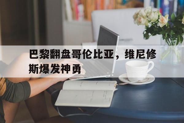 巴黎翻盘哥伦比亚，维尼修斯爆发神勇的简单介绍